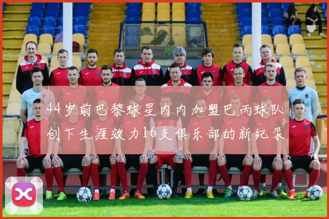 44岁前巴黎球星内内加盟巴丙球队创下生涯效力16支俱乐部的新纪录