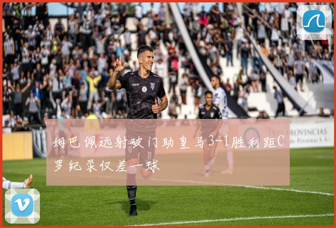 姆巴佩远射破门助皇马3-1胜利距C罗纪录仅差一球