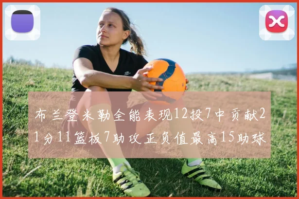 布兰登米勒全能表现12投7中贡献21分11篮板7助攻正负值最高15助球队获胜