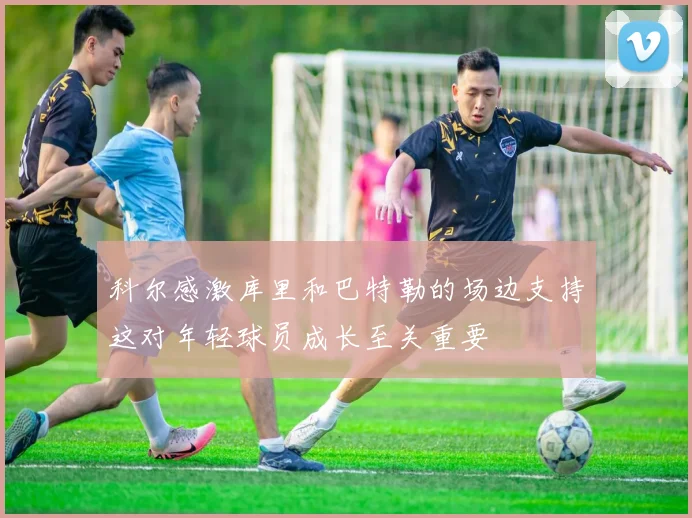 科尔感激库里和巴特勒的场边支持这对年轻球员成长至关重要