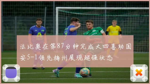 法比奥在第87分钟完成大四喜助国安5-1领先梅州展现超强状态