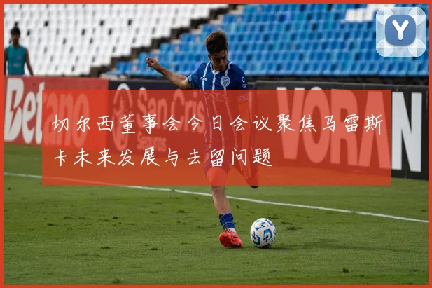 切尔西董事会今日会议聚焦马雷斯卡未来发展与去留问题