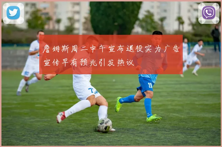 詹姆斯周二中午宣布退役实为广告宣传早有预兆引发热议
