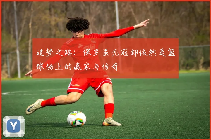 追梦之路：保罗虽无冠却依然是篮球场上的赢家与传奇