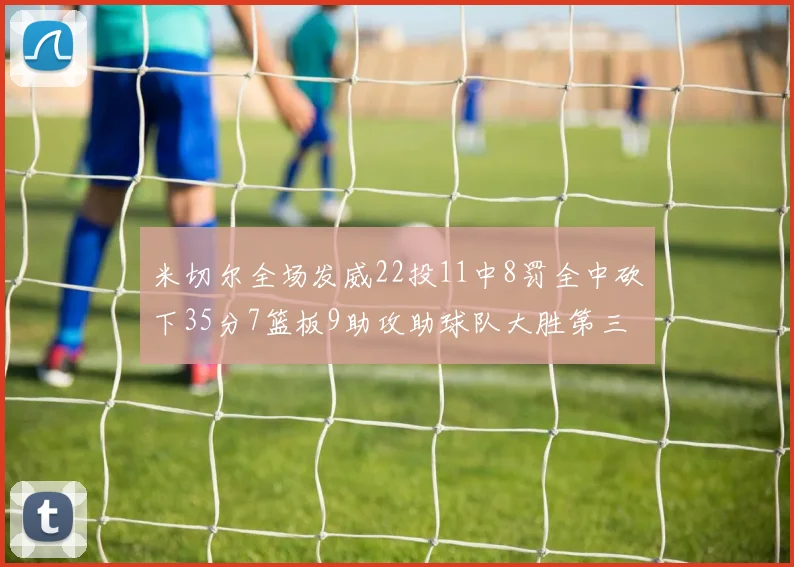 米切尔全场发威22投11中8罚全中砍下35分7篮板9助攻助球队大胜第三节独得20分