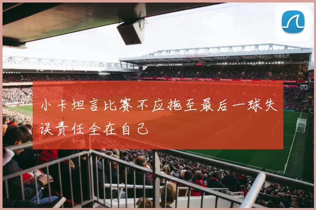 小卡坦言比赛不应拖至最后一球失误责任全在自己