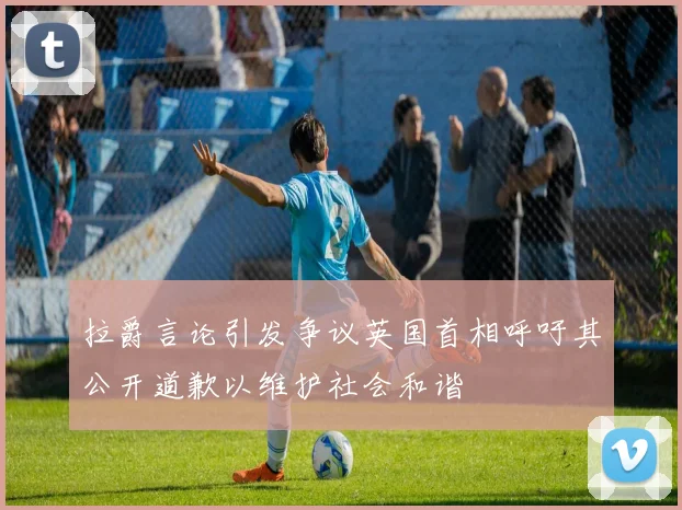 拉爵言论引发争议英国首相呼吁其公开道歉以维护社会和谐