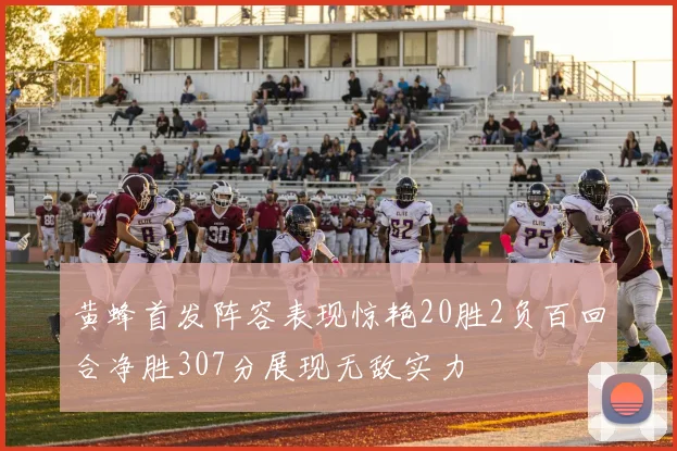 黄蜂首发阵容表现惊艳20胜2负百回合净胜307分展现无敌实力