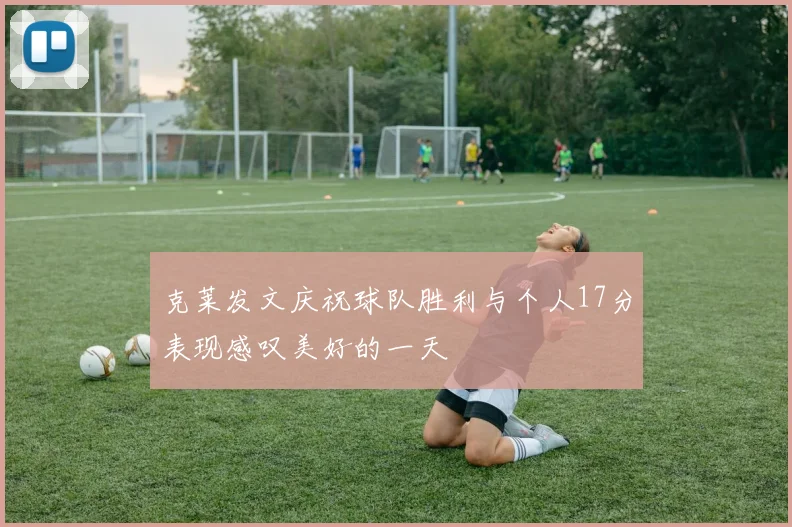 克莱发文庆祝球队胜利与个人17分表现感叹美好的一天