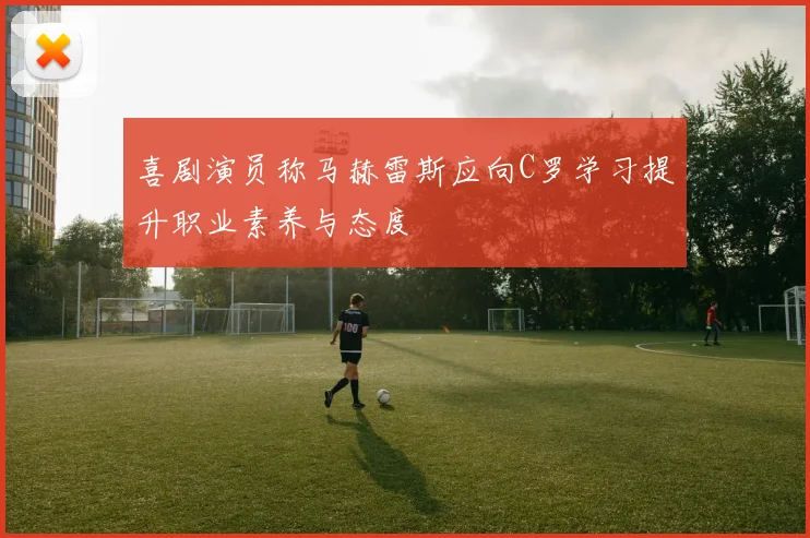 喜剧演员称马赫雷斯应向C罗学习提升职业素养与态度