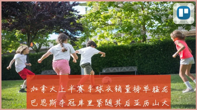 加拿大上半赛季球衣销量榜单猛龙巴恩斯夺冠库里紧随其后亚历山大位列第五