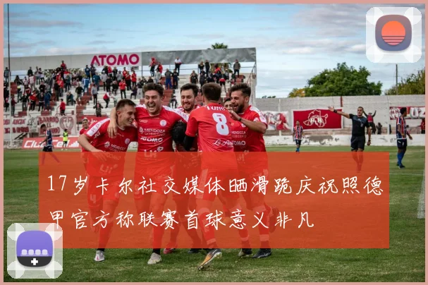 17岁卡尔社交媒体晒滑跪庆祝照德甲官方称联赛首球意义非凡