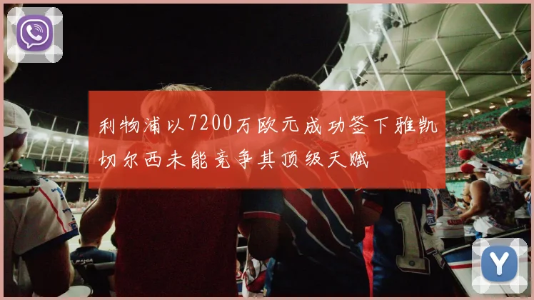 利物浦以7200万欧元成功签下雅凯切尔西未能竞争其顶级天赋