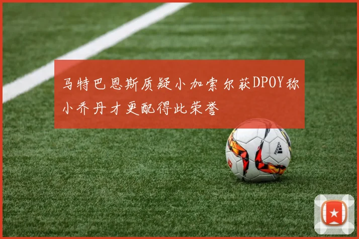 马特巴恩斯质疑小加索尔获DPOY称小乔丹才更配得此荣誉