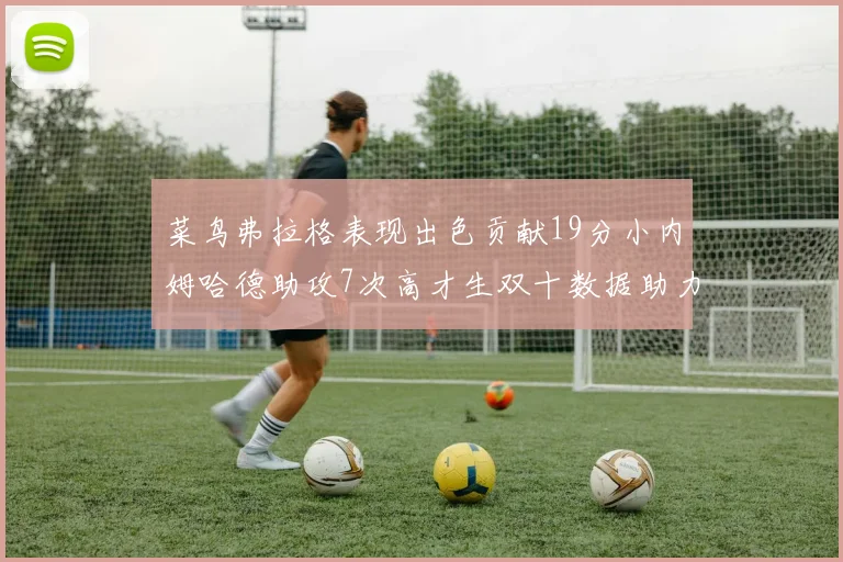 菜鸟弗拉格表现出色贡献19分小内姆哈德助攻7次高才生双十数据助力球队胜利