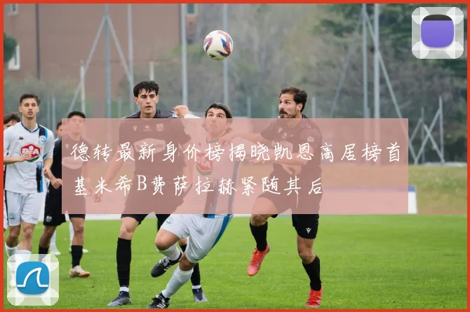 德转最新身价榜揭晓凯恩高居榜首基米希B费萨拉赫紧随其后