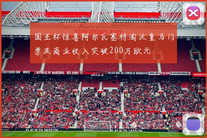 国王杯惊喜阿尔瓦塞特淘汰皇马门票及商业收入突破200万欧元