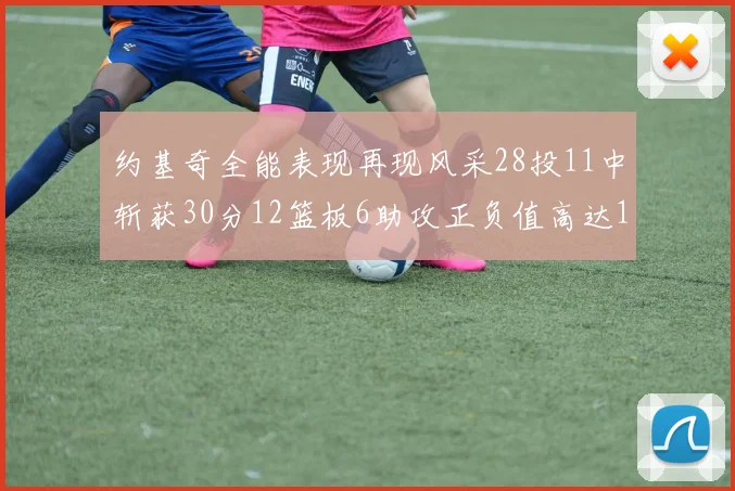 约基奇全能表现再现风采28投11中斩获30分12篮板6助攻正负值高达13
