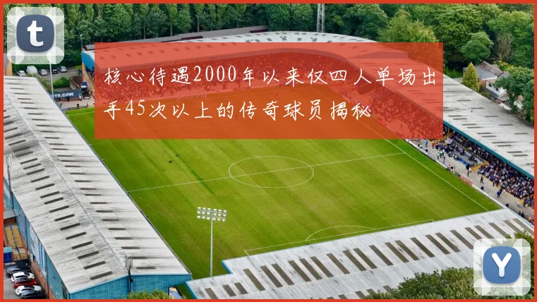 核心待遇2000年以来仅四人单场出手45次以上的传奇球员揭秘