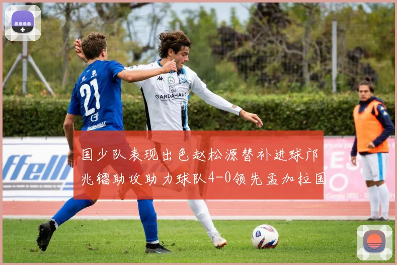国少队表现出色赵松源替补进球邝兆镭助攻助力球队4-0领先孟加拉国