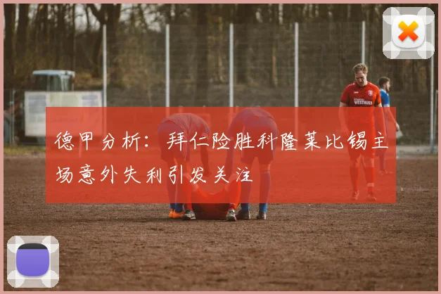 德甲分析：拜仁险胜科隆莱比锡主场意外失利引发关注