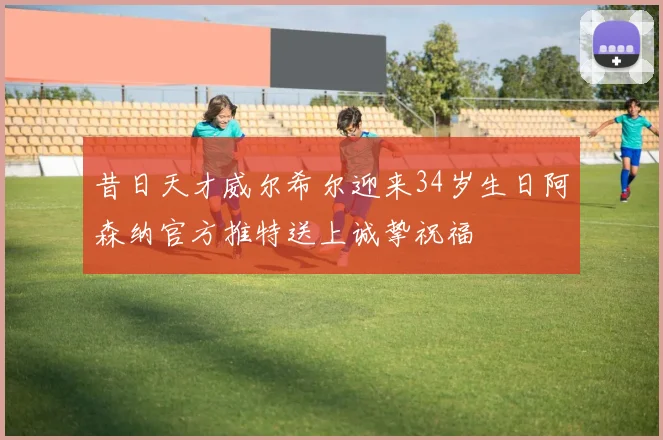 昔日天才威尔希尔迎来34岁生日阿森纳官方推特送上诚挚祝福