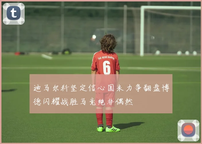 迪马尔科坚定信心国米力争翻盘博德闪耀战胜马竞绝非偶然