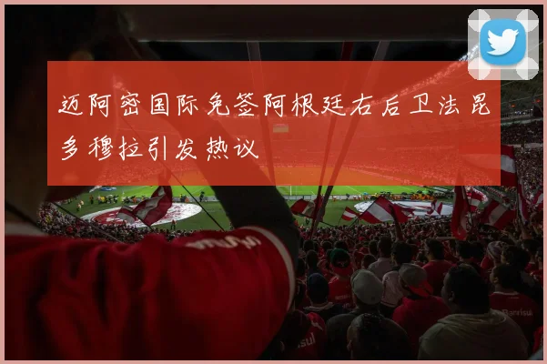 迈阿密国际免签阿根廷右后卫法昆多穆拉引发热议