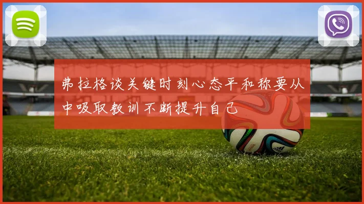弗拉格谈关键时刻心态平和称要从中吸取教训不断提升自己