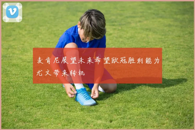 麦肯尼展望未来希望欧冠胜利能为尤文带来转机