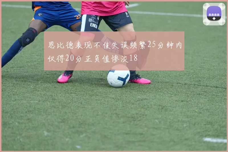 恩比德表现不佳失误频繁25分钟内仅得20分正负值惨淡18