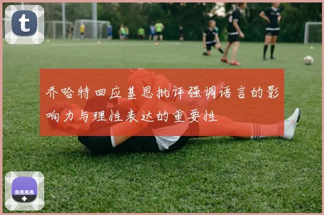 乔哈特回应基恩批评强调语言的影响力与理性表达的重要性